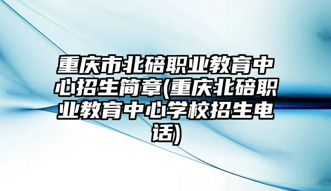 重慶市北碚職業(yè)教育中心招生簡章(重慶北碚職業(yè)教育中心學校招生電話)