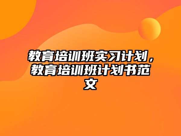 教育培訓(xùn)班實習(xí)計劃，教育培訓(xùn)班計劃書范文