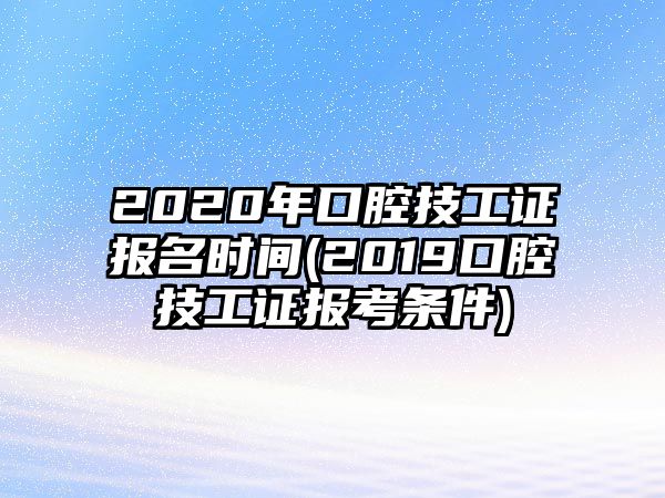 2020年口腔技工證報(bào)名時(shí)間(2019口腔技工證報(bào)考條件)