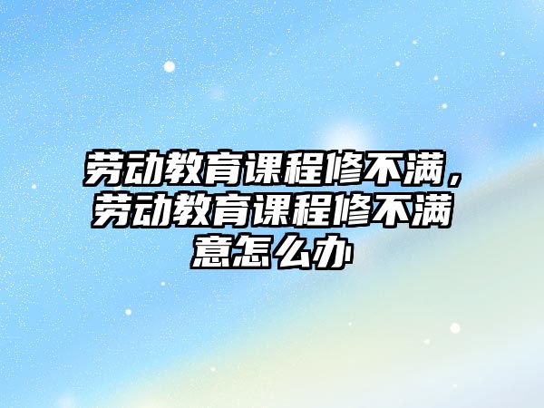 勞動(dòng)教育課程修不滿，勞動(dòng)教育課程修不滿意怎么辦