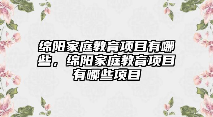 綿陽家庭教育項目有哪些，綿陽家庭教育項目有哪些項目