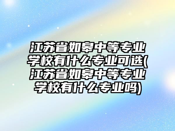 江蘇省如皋中等專業(yè)學(xué)校有什么專業(yè)可選(江蘇省如皋中等專業(yè)學(xué)校有什么專業(yè)嗎)