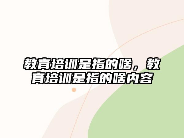 教育培訓是指的啥，教育培訓是指的啥內容