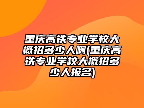 重慶高鐵專業(yè)學(xué)校大概招多少人啊(重慶高鐵專業(yè)學(xué)校大概招多少人報名)