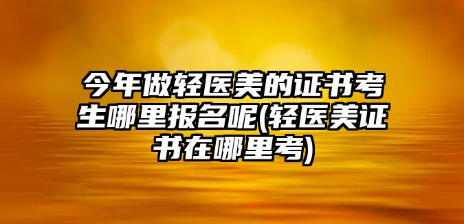 今年做輕醫(yī)美的證書考生哪里報名呢(輕醫(yī)美證書在哪里考)