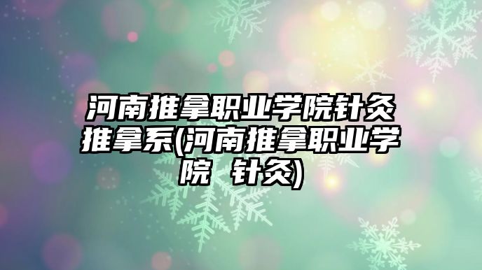 河南推拿職業(yè)學(xué)院針灸推拿系(河南推拿職業(yè)學(xué)院 針灸)