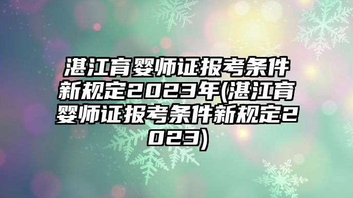 湛江育嬰師證報(bào)考條件新規(guī)定2023年(湛江育嬰師證報(bào)考條件新規(guī)定2023)