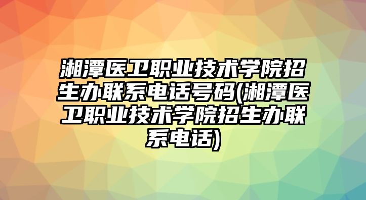 湘潭醫(yī)衛(wèi)職業(yè)技術學院招生辦聯(lián)系電話號碼(湘潭醫(yī)衛(wèi)職業(yè)技術學院招生辦聯(lián)系電話)