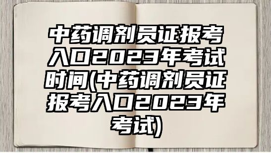 中藥調(diào)劑員證報考入口2023年考試時間(中藥調(diào)劑員證報考入口2023年考試)