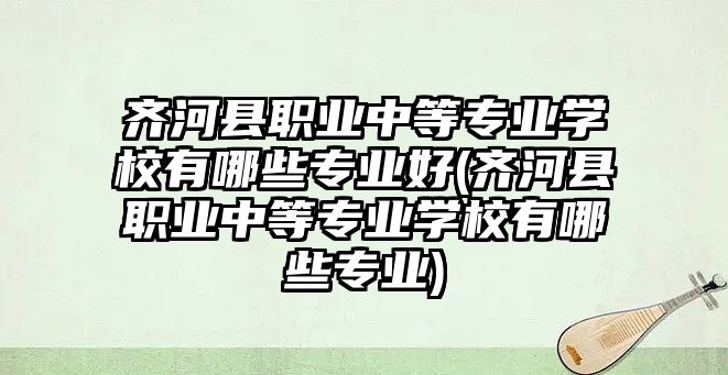 齊河縣職業(yè)中等專業(yè)學(xué)校有哪些專業(yè)好(齊河縣職業(yè)中等專業(yè)學(xué)校有哪些專業(yè))