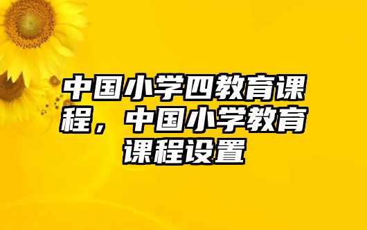 中國(guó)小學(xué)四教育課程，中國(guó)小學(xué)教育課程設(shè)置