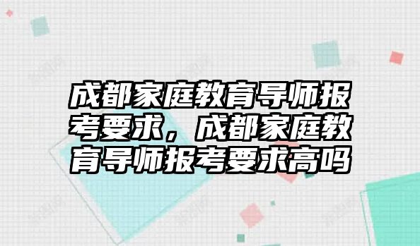 成都家庭教育導(dǎo)師報(bào)考要求，成都家庭教育導(dǎo)師報(bào)考要求高嗎