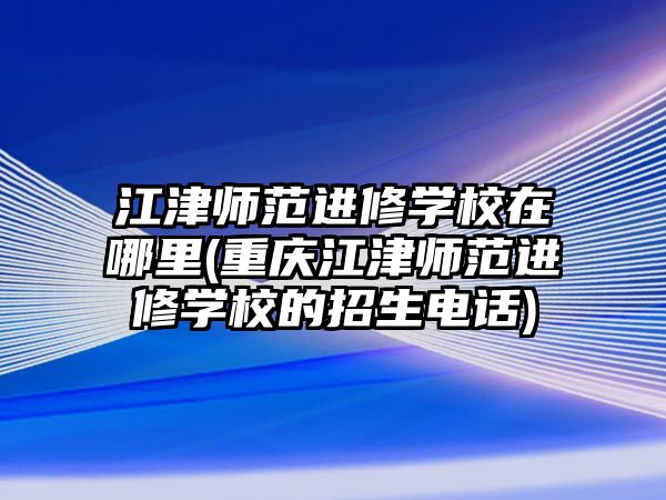 江津師范進修學校在哪里(重慶江津師范進修學校的招生電話)