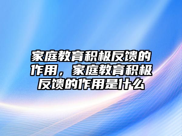 家庭教育積極反饋的作用，家庭教育積極反饋的作用是什么