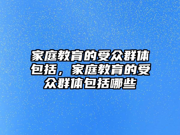 家庭教育的受眾群體包括，家庭教育的受眾群體包括哪些