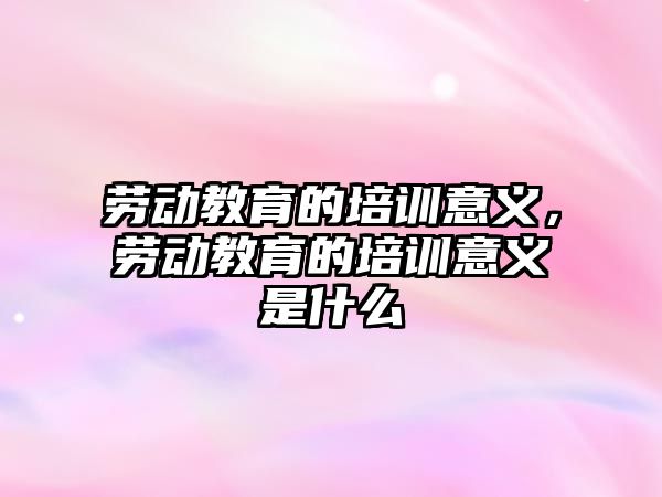 勞動教育的培訓意義，勞動教育的培訓意義是什么