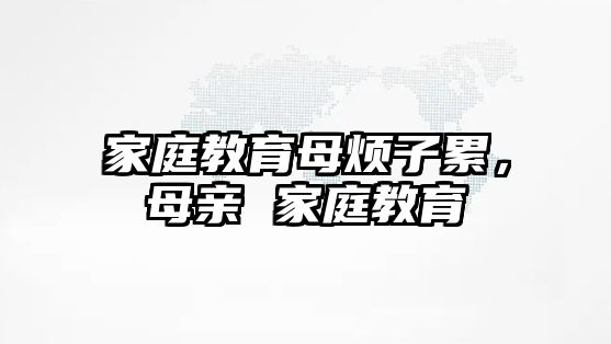 家庭教育母煩子累，母親 家庭教育