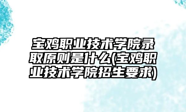 寶雞職業(yè)技術學院錄取原則是什么(寶雞職業(yè)技術學院招生要求)