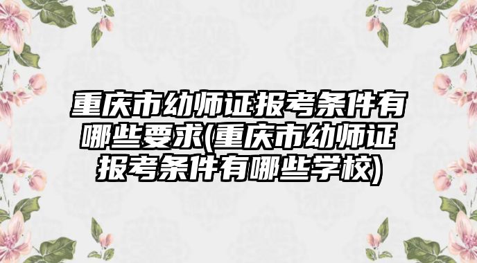 重慶市幼師證報考條件有哪些要求(重慶市幼師證報考條件有哪些學(xué)校)