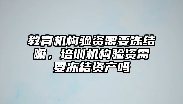 教育機構(gòu)驗資需要凍結(jié)嘛，培訓(xùn)機構(gòu)驗資需要凍結(jié)資產(chǎn)嗎