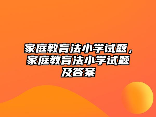 家庭教育法小學試題，家庭教育法小學試題及答案