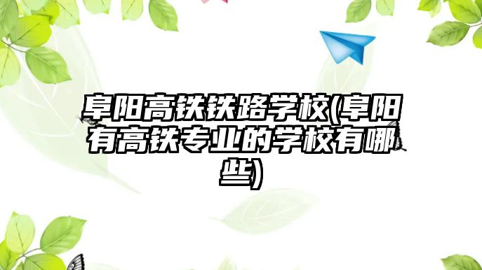 阜陽高鐵鐵路學校(阜陽有高鐵專業(yè)的學校有哪些)