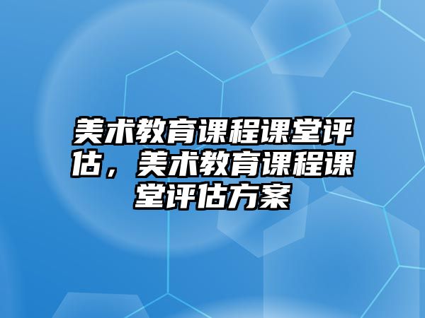 美術(shù)教育課程課堂評(píng)估，美術(shù)教育課程課堂評(píng)估方案