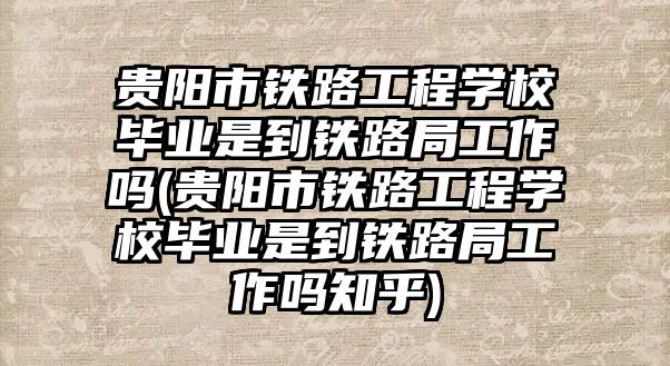 貴陽(yáng)市鐵路工程學(xué)校畢業(yè)是到鐵路局工作嗎(貴陽(yáng)市鐵路工程學(xué)校畢業(yè)是到鐵路局工作嗎知乎)