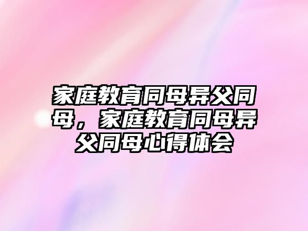 家庭教育同母異父同母，家庭教育同母異父同母心得體會(huì)