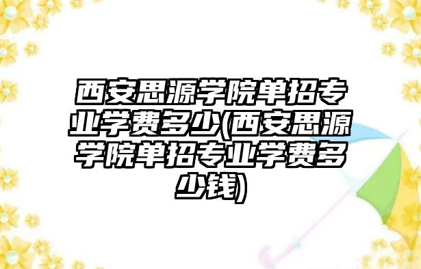 西安思源學院單招專業(yè)學費多少(西安思源學院單招專業(yè)學費多少錢)