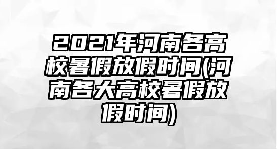 2021年河南各高校暑假放假時間(河南各大高校暑假放假時間)