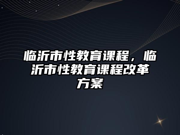 臨沂市性教育課程，臨沂市性教育課程改革方案