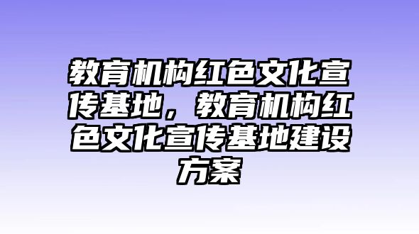 教育機構紅色文化宣傳基地，教育機構紅色文化宣傳基地建設方案