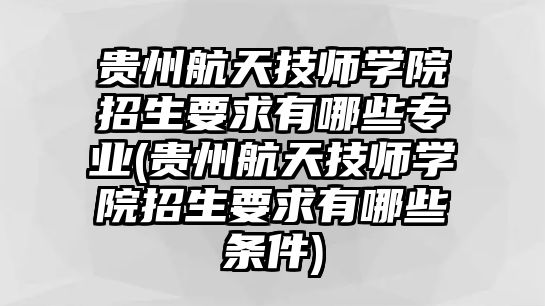 貴州航天技師學(xué)院招生要求有哪些專業(yè)(貴州航天技師學(xué)院招生要求有哪些條件)