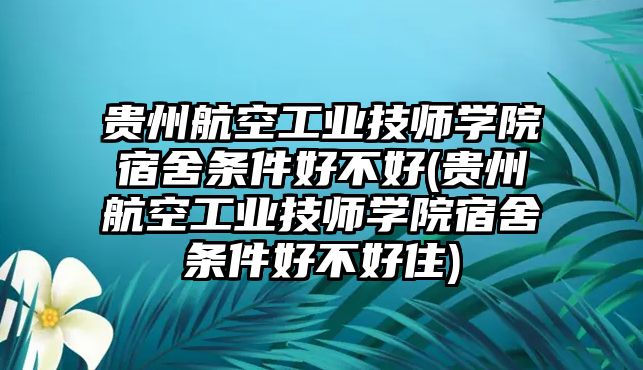 貴州航空工業(yè)技師學(xué)院宿舍條件好不好(貴州航空工業(yè)技師學(xué)院宿舍條件好不好住)