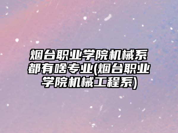 煙臺職業(yè)學院機械系都有啥專業(yè)(煙臺職業(yè)學院機械工程系)