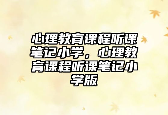 心理教育課程聽課筆記小學，心理教育課程聽課筆記小學版