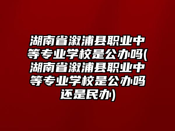 湖南省溆浦縣職業(yè)中等專業(yè)學(xué)校是公辦嗎(湖南省溆浦縣職業(yè)中等專業(yè)學(xué)校是公辦嗎還是民辦)