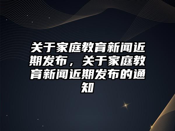 關(guān)于家庭教育新聞近期發(fā)布，關(guān)于家庭教育新聞近期發(fā)布的通知