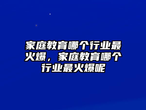 家庭教育哪個行業(yè)最火爆，家庭教育哪個行業(yè)最火爆呢