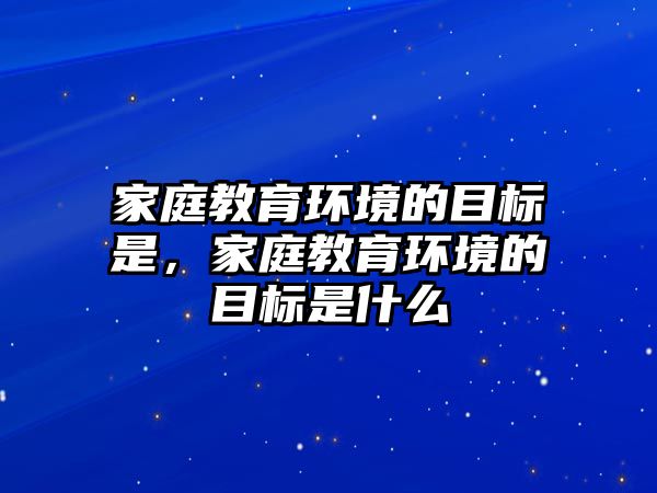 家庭教育環(huán)境的目標是，家庭教育環(huán)境的目標是什么