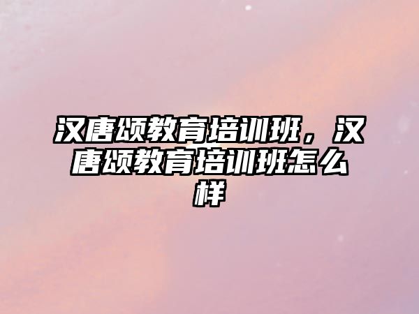 漢唐頌教育培訓班，漢唐頌教育培訓班怎么樣