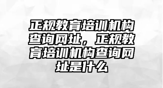 正規(guī)教育培訓機構查詢網址，正規(guī)教育培訓機構查詢網址是什么