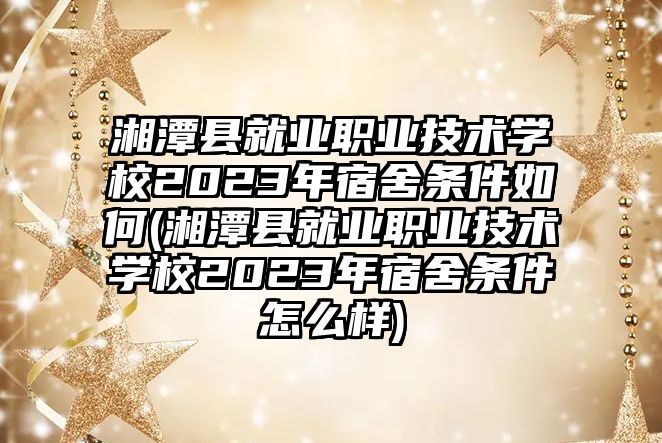 湘潭縣就業(yè)職業(yè)技術(shù)學(xué)校2023年宿舍條件如何(湘潭縣就業(yè)職業(yè)技術(shù)學(xué)校2023年宿舍條件怎么樣)