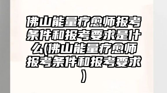 佛山能量療愈師報考條件和報考要求是什么(佛山能量療愈師報考條件和報考要求)