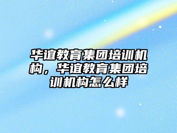 華誼教育集團(tuán)培訓(xùn)機(jī)構(gòu)，華誼教育集團(tuán)培訓(xùn)機(jī)構(gòu)怎么樣