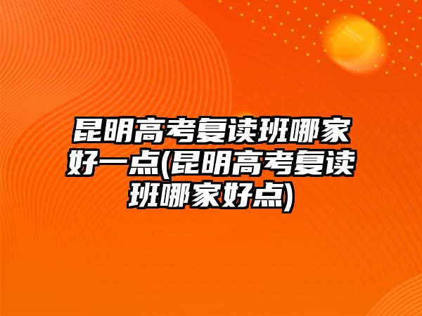 昆明高考復(fù)讀班哪家好一點(diǎn)(昆明高考復(fù)讀班哪家好點(diǎn))