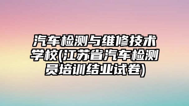 汽車檢測與維修技術學校(江蘇省汽車檢測員培訓結業(yè)試卷)