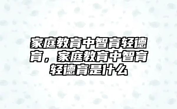 家庭教育中智育輕德育，家庭教育中智育輕德育是什么