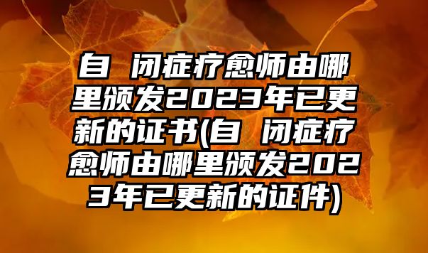 自 閉癥療愈師由哪里頒發(fā)2023年已更新的證書(自 閉癥療愈師由哪里頒發(fā)2023年已更新的證件)